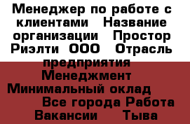 Менеджер по работе с клиентами › Название организации ­ Простор-Риэлти, ООО › Отрасль предприятия ­ Менеджмент › Минимальный оклад ­ 150 000 - Все города Работа » Вакансии   . Тыва респ.